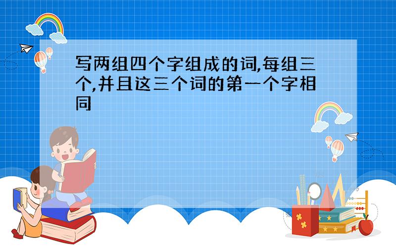 写两组四个字组成的词,每组三个,并且这三个词的第一个字相同