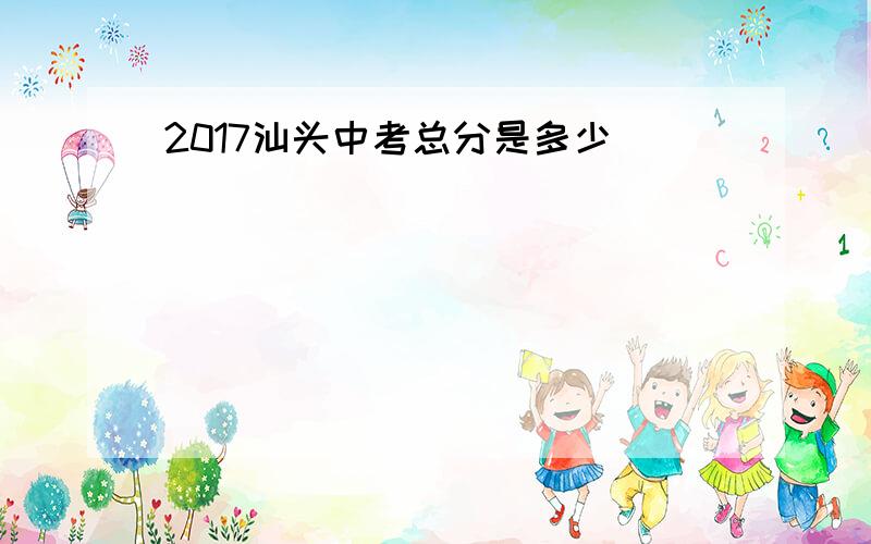 2017汕头中考总分是多少