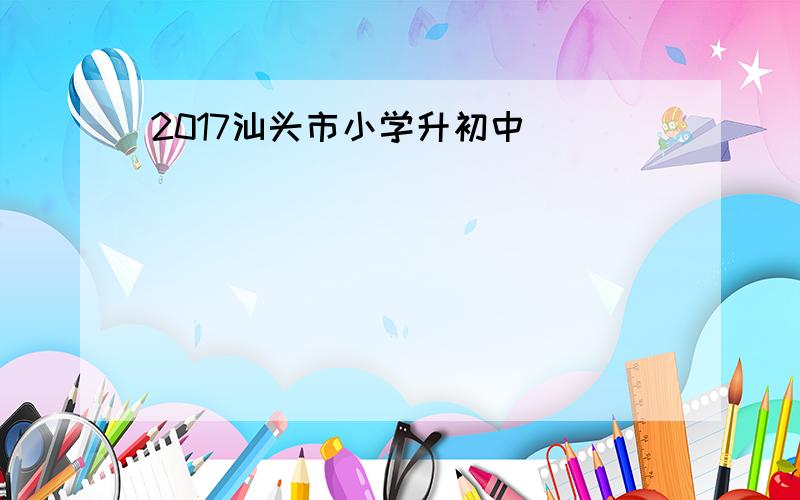 2017汕头市小学升初中