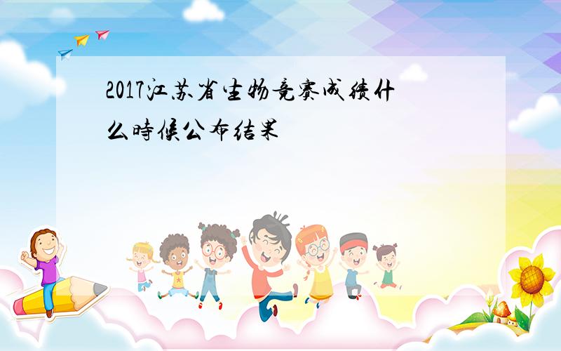 2017江苏省生物竞赛成绩什么时候公布结果