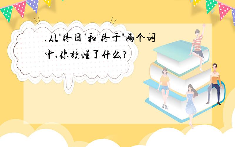 .从"终日"和"终于"两个词中,你读懂了什么?