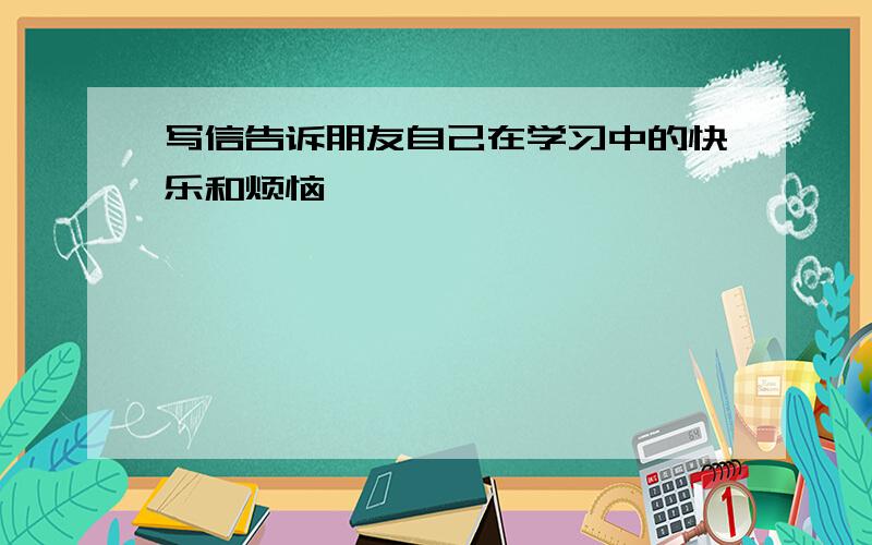 写信告诉朋友自己在学习中的快乐和烦恼