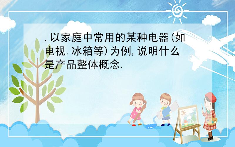 .以家庭中常用的某种电器(如电视.冰箱等)为例,说明什么是产品整体概念.