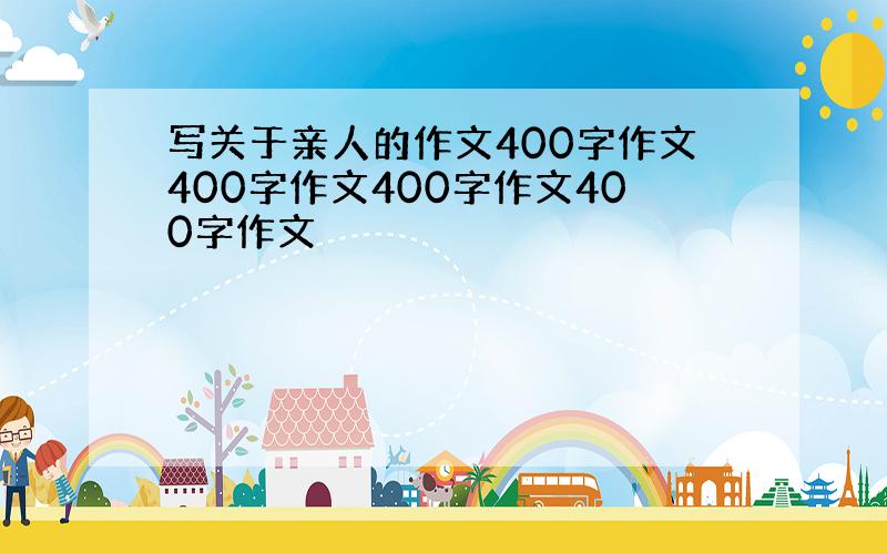 写关于亲人的作文400字作文400字作文400字作文400字作文