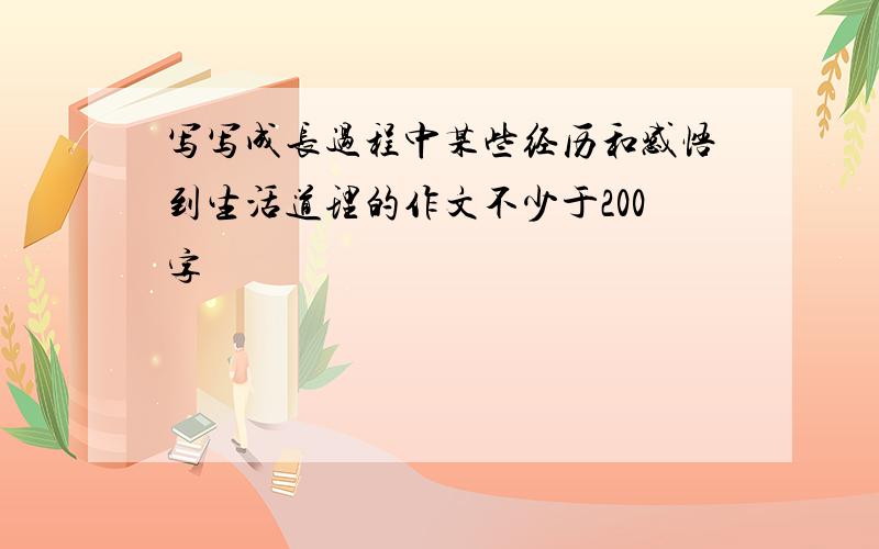 写写成长过程中某些经历和感悟到生活道理的作文不少于200字