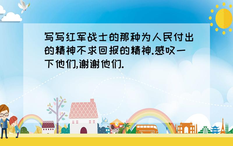 写写红军战士的那种为人民付出的精神不求回报的精神.感叹一下他们,谢谢他们.