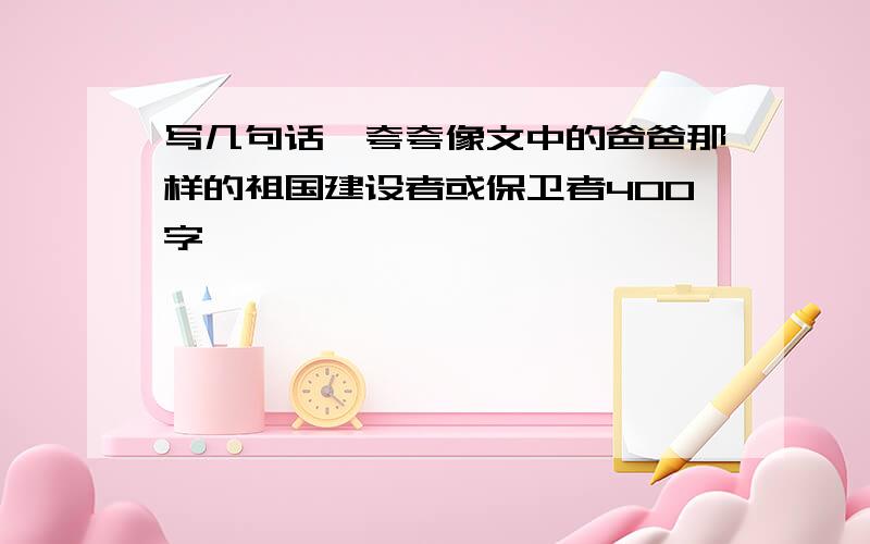 写几句话,夸夸像文中的爸爸那样的祖国建设者或保卫者400字