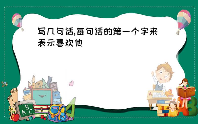 写几句话,每句话的第一个字来表示喜欢他