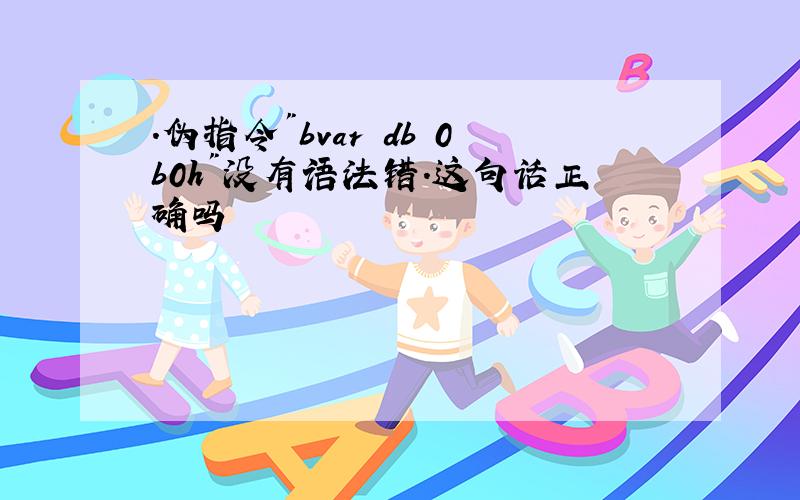 .伪指令"bvar db 0b0h"没有语法错.这句话正确吗