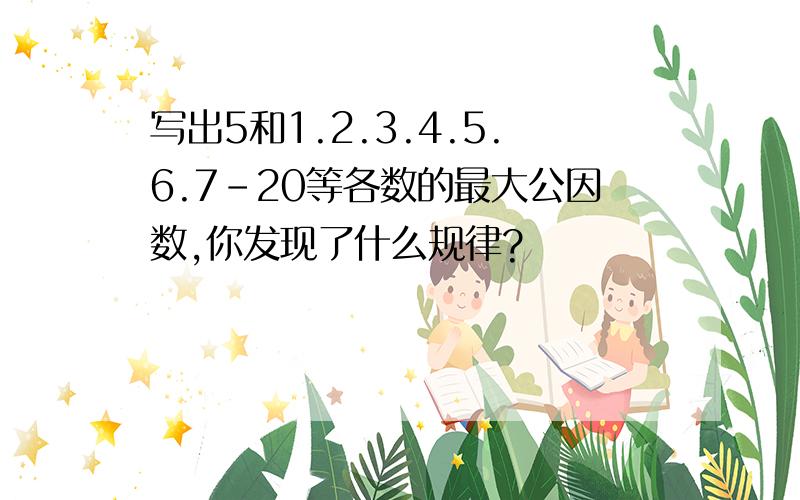 写出5和1.2.3.4.5.6.7-20等各数的最大公因数,你发现了什么规律?