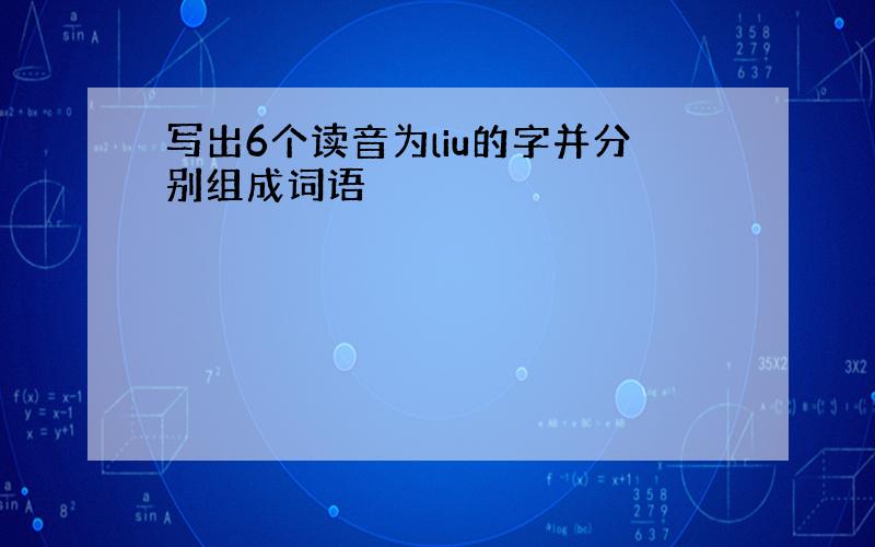 写出6个读音为liu的字并分别组成词语