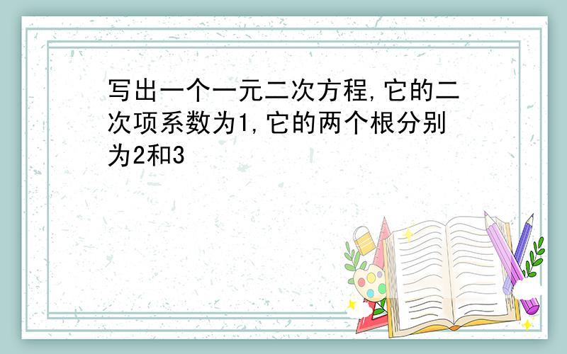 写出一个一元二次方程,它的二次项系数为1,它的两个根分别为2和3