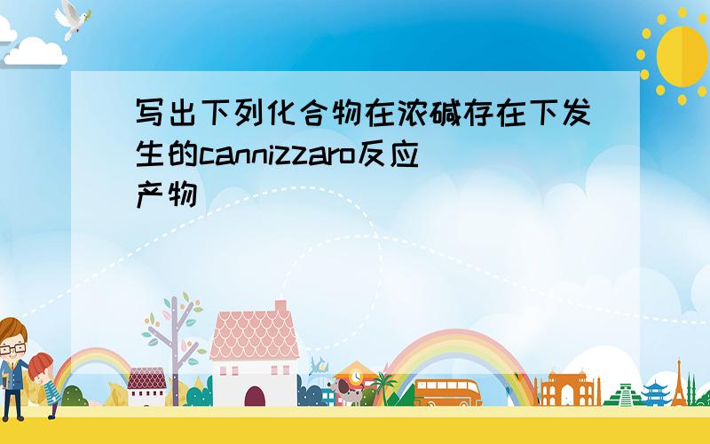 写出下列化合物在浓碱存在下发生的cannizzaro反应产物