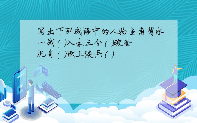 写出下列成语中的人物主角背水一战( )入木三分( )破釜沉舟( )纸上谈兵( )