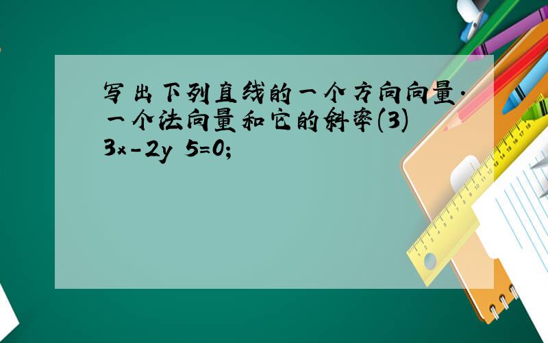 写出下列直线的一个方向向量.一个法向量和它的斜率(3) 3x-2y 5=0;