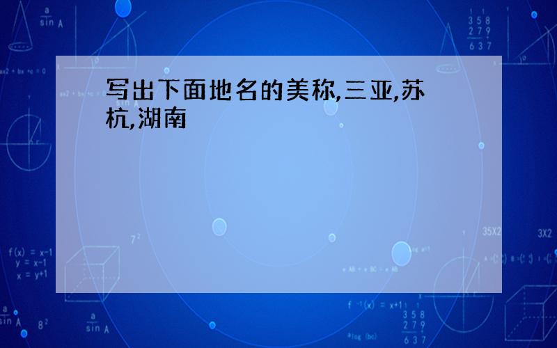 写出下面地名的美称,三亚,苏杭,湖南