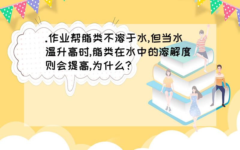 .作业帮脂类不溶于水,但当水温升高时,脂类在水中的溶解度则会提高,为什么?