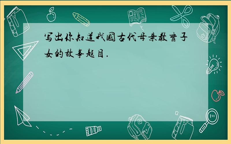 写出你知道我国古代母亲教育子女的故事题目.