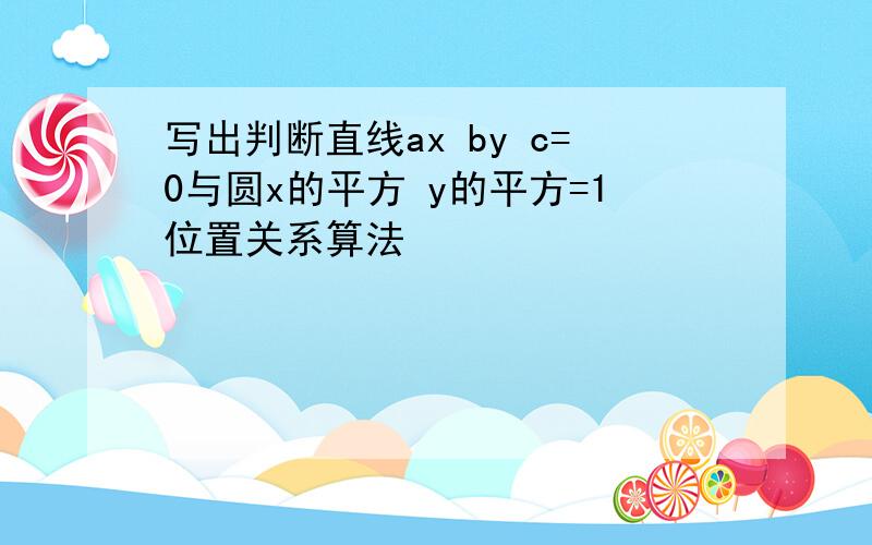 写出判断直线ax by c=0与圆x的平方 y的平方=1位置关系算法