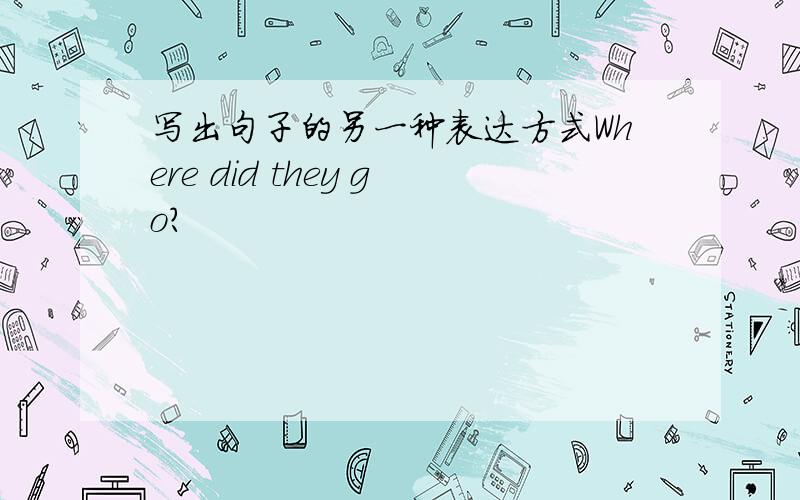 写出句子的另一种表达方式Where did they go?