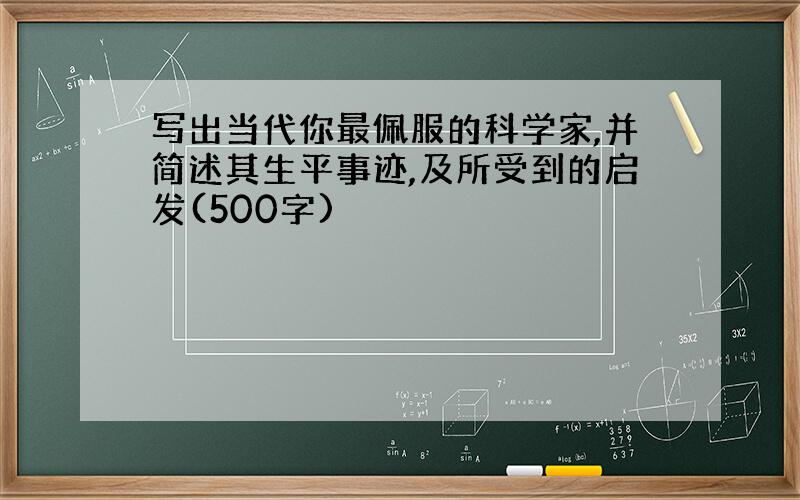 写出当代你最佩服的科学家,并简述其生平事迹,及所受到的启发(500字)