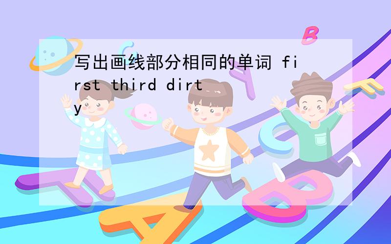 写出画线部分相同的单词 first third dirty