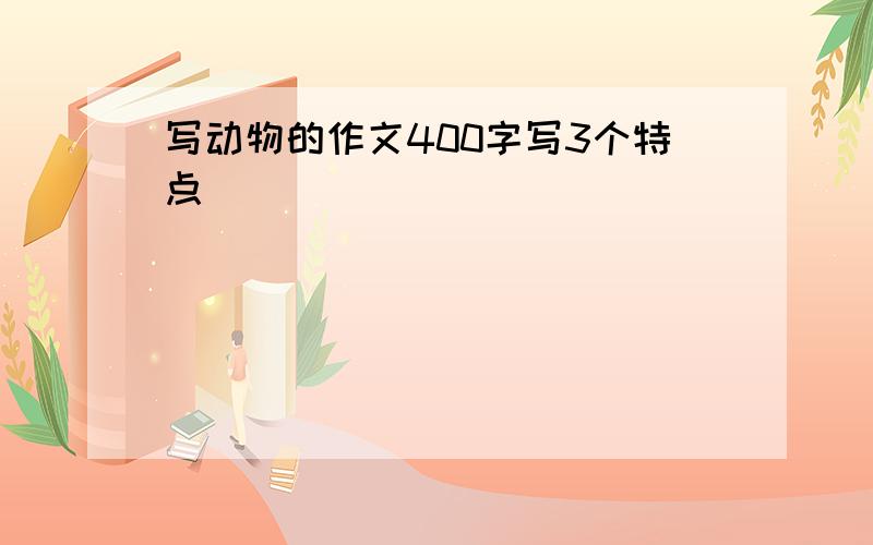 写动物的作文400字写3个特点