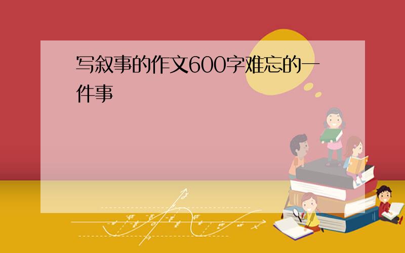 写叙事的作文600字难忘的一件事