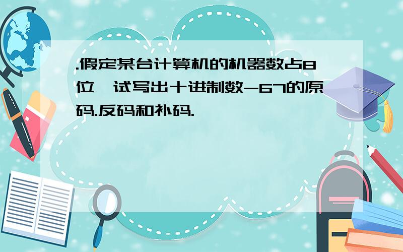 .假定某台计算机的机器数占8位,试写出十进制数-67的原码.反码和补码.