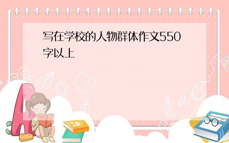 写在学校的人物群体作文550字以上