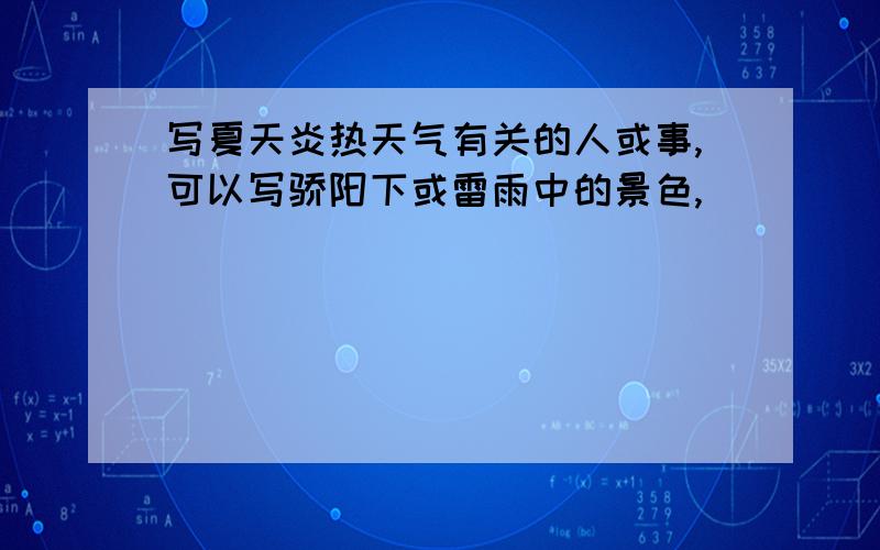 写夏天炎热天气有关的人或事,可以写骄阳下或雷雨中的景色,