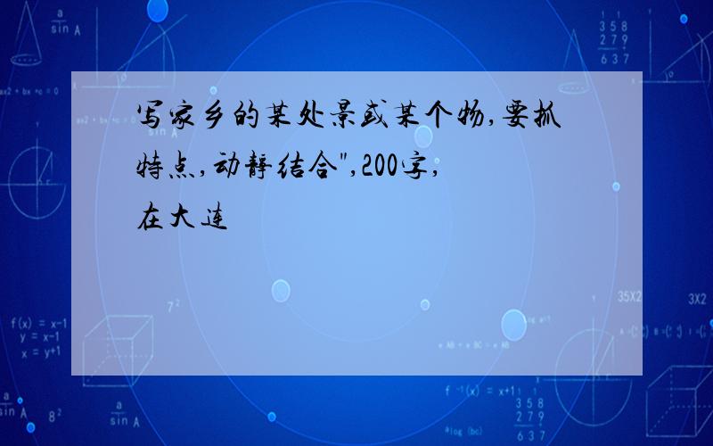 写家乡的某处景或某个物,要抓特点,动静结合",200字,在大连