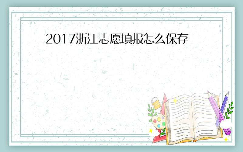 2017浙江志愿填报怎么保存