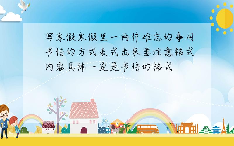 写寒假寒假里一两件难忘的事用书信的方式表式出来要注意格式内容具体一定是书信的格式