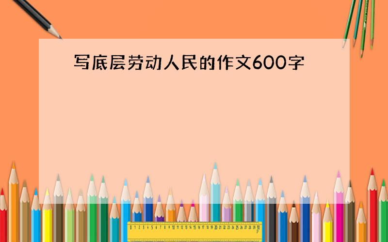 写底层劳动人民的作文600字