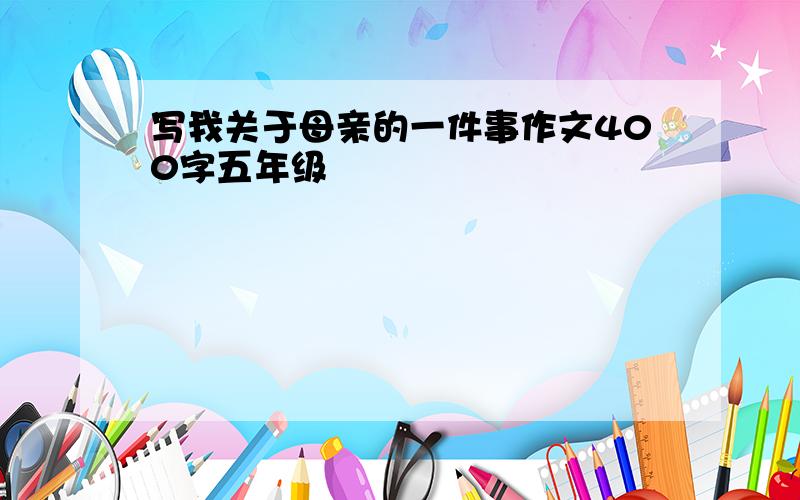 写我关于母亲的一件事作文400字五年级