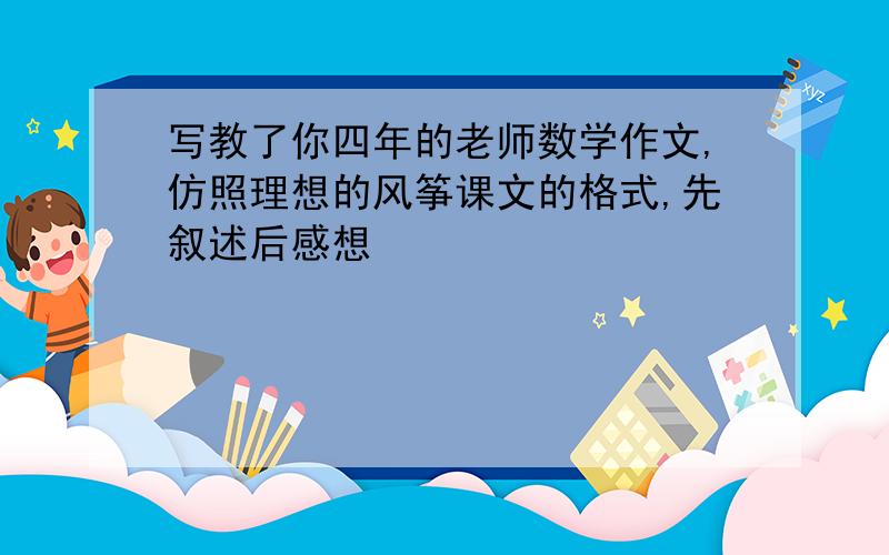 写教了你四年的老师数学作文,仿照理想的风筝课文的格式,先叙述后感想