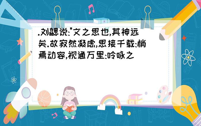 .刘勰说:"文之思也,其神远矣.故寂然凝虑,思接千载:悄焉动容,视通万里:呤咏之