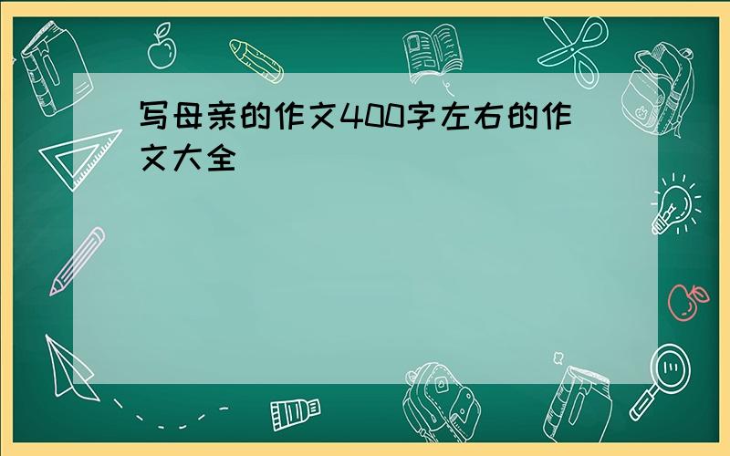 写母亲的作文400字左右的作文大全