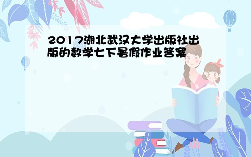 2017湖北武汉大学出版社出版的数学七下暑假作业答案