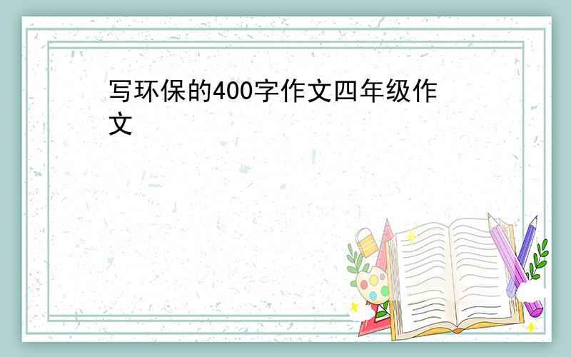 写环保的400字作文四年级作文