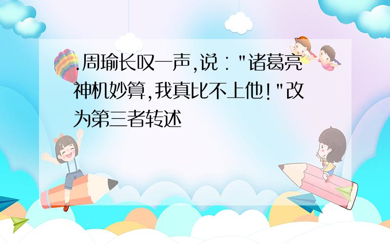 .周瑜长叹一声,说∶"诸葛亮神机妙算,我真比不上他!"改为第三者转述