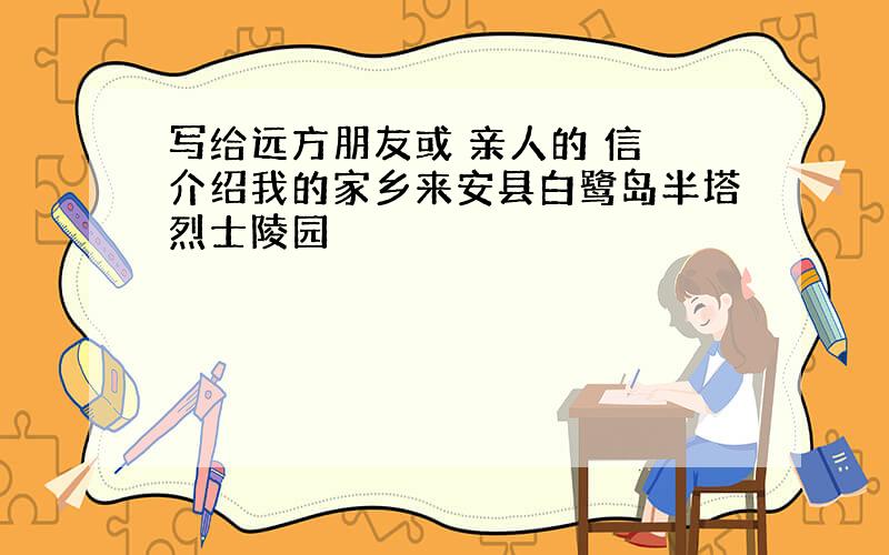 写给远方朋友或 亲人的 信 介绍我的家乡来安县白鹭岛半塔烈士陵园