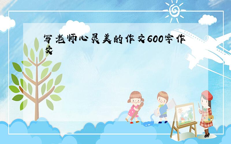 写老师心灵美的作文600字作文