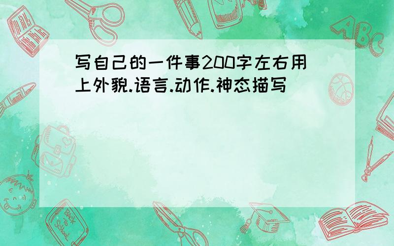 写自己的一件事200字左右用上外貌.语言.动作.神态描写