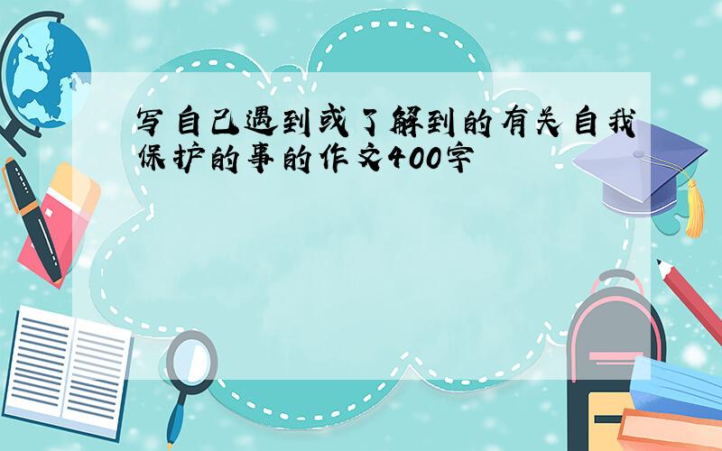 写自己遇到或了解到的有关自我保护的事的作文400字