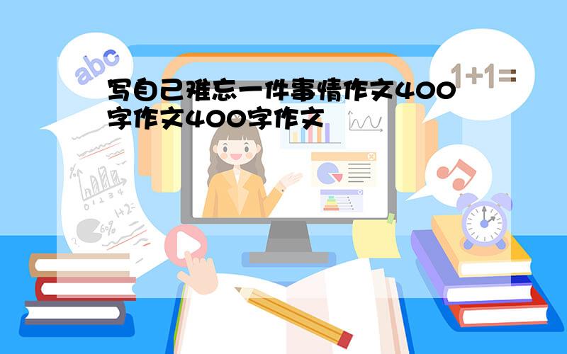 写自己难忘一件事情作文400字作文400字作文