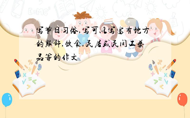 写节日习俗,写可以写富有地方的服饰,饮食,民居或民间工艺品等的作文