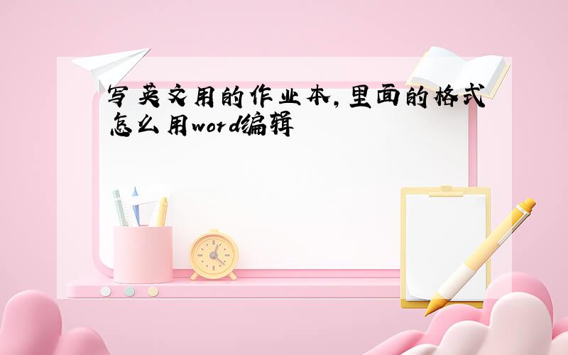 写英文用的作业本,里面的格式怎么用word编辑