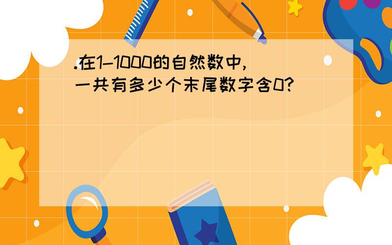 .在1-1000的自然数中,一共有多少个末尾数字含0?